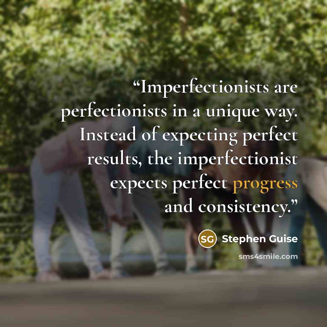 “Imperfectionists are perfectionists in a unique way. Instead of expecting perfect results, the imperfectionist expects perfect progress and consistency.” quote by Stephen Guise