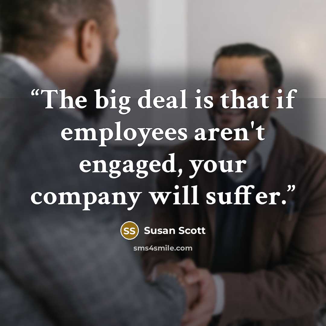 “The big deal is that if employees aren't engaged, your company will suffer.” quote by Susan Scott