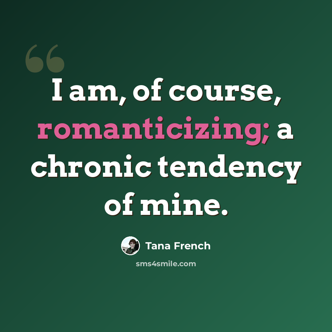 “I am, of course, romanticizing; a chronic tendency of mine.” quote by Tana French