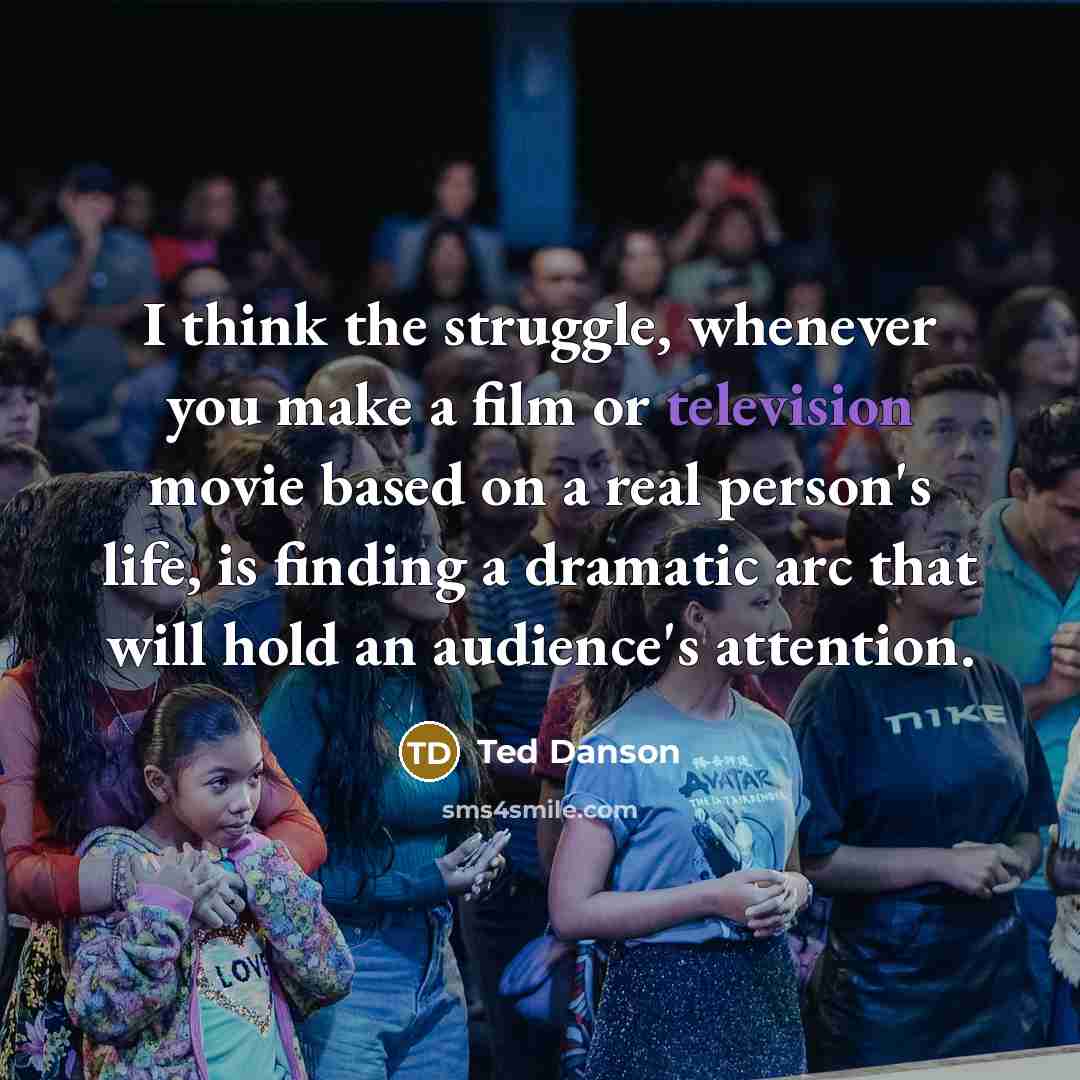 “I think the struggle, whenever you make a film or television movie based on a real person's life, is finding a dramatic arc that will hold an audience's attention.” quote by Ted Danson