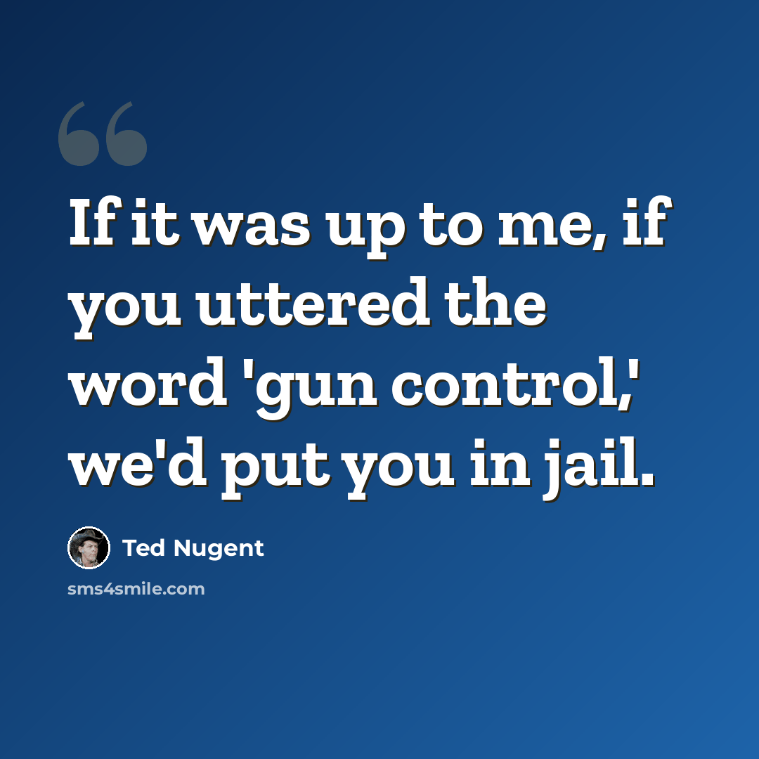 “If it was up to me, if you uttered the word 'gun control,' we'd put you in jail.” quote by Ted Nugent