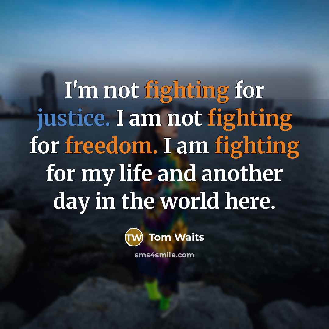 “I'm not fighting for justice. I am not fighting for freedom. I am fighting for my life and another day in the world here.” quote by Tom Waits