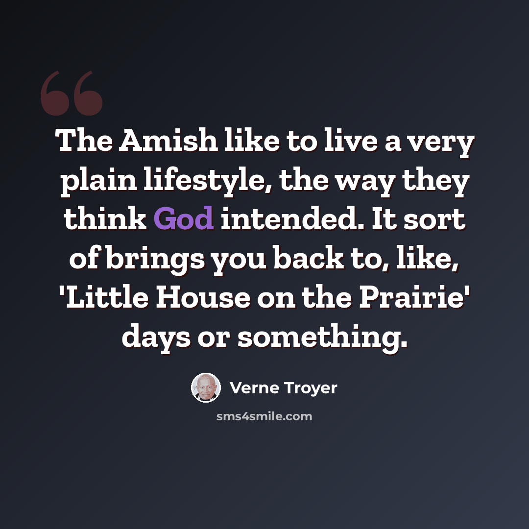 “The Amish like to live a very plain lifestyle, the way they think God intended. It sort of brings you back to, like, 'Little House on the Prairie' days or something.” quote by Verne Troyer