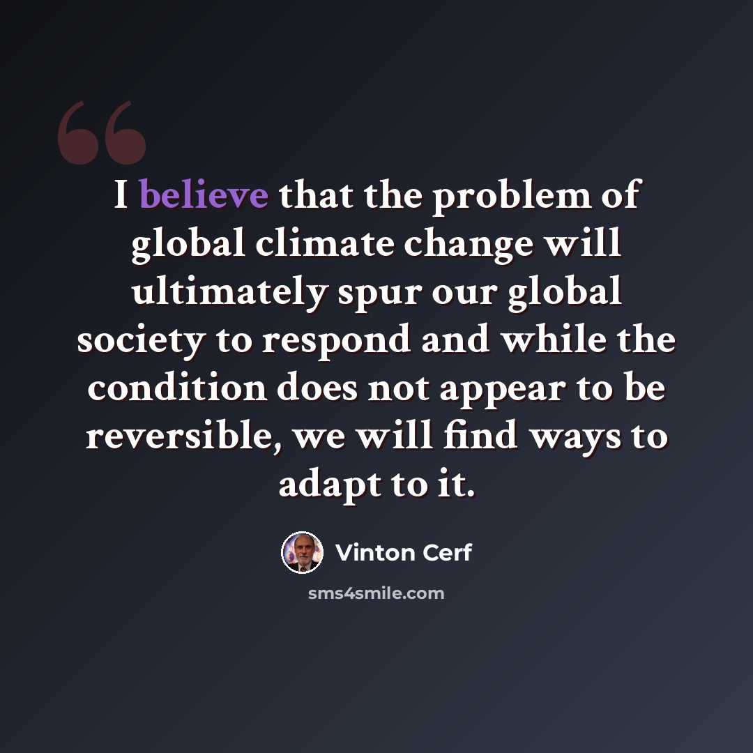 “I believe that the problem of global climate change will ultimately spur our global society to respond and while the condition does not appear to be reversible, we will find ways to adapt to it.” quote by Vinton Cerf