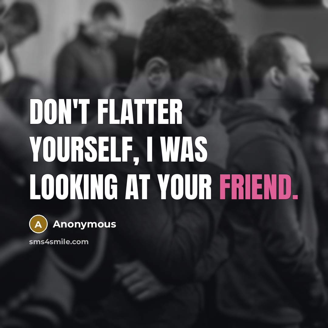 “Don't flatter yourself, I was looking at your friend.” quote by Anonymous