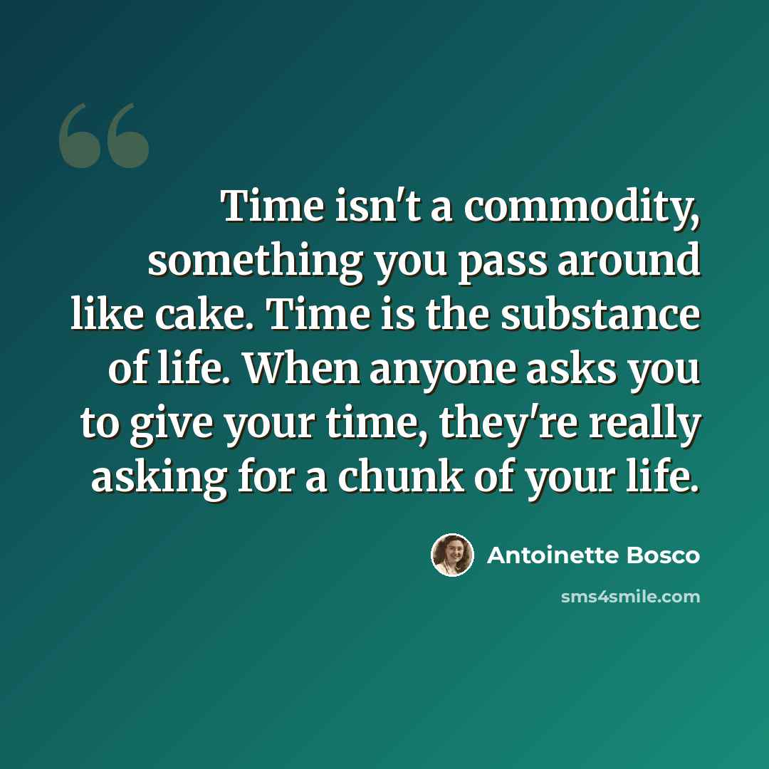 “Time isn't a commodity, something you pass around like cake. Time is the substance of life. When anyone asks you to give your time, they're really asking for a chunk of your life.” quote by Antoinette Bosco