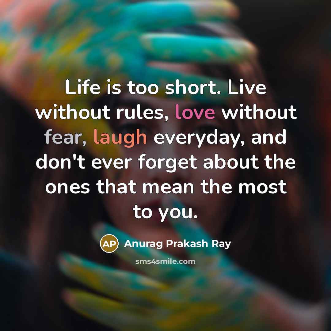 “Life is too short. Live without rules, love without fear, laugh everyday, and don't ever forget about the ones that mean the most to you.” quote by Anurag Prakash Ray