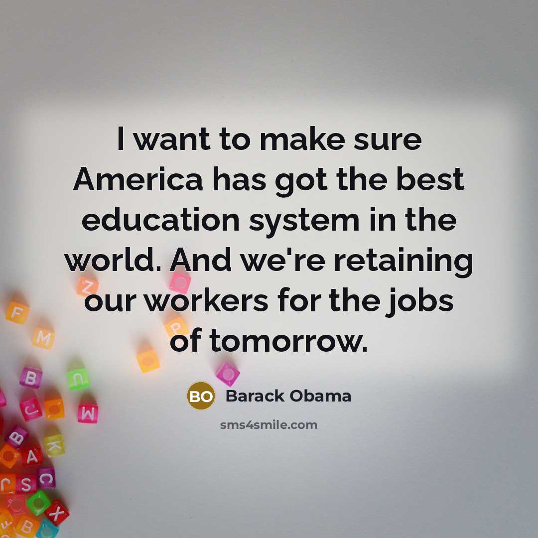 “I want to make sure America has got the best education system in the world. And we're retaining our workers for the jobs of tomorrow.” quote by Barack Obama