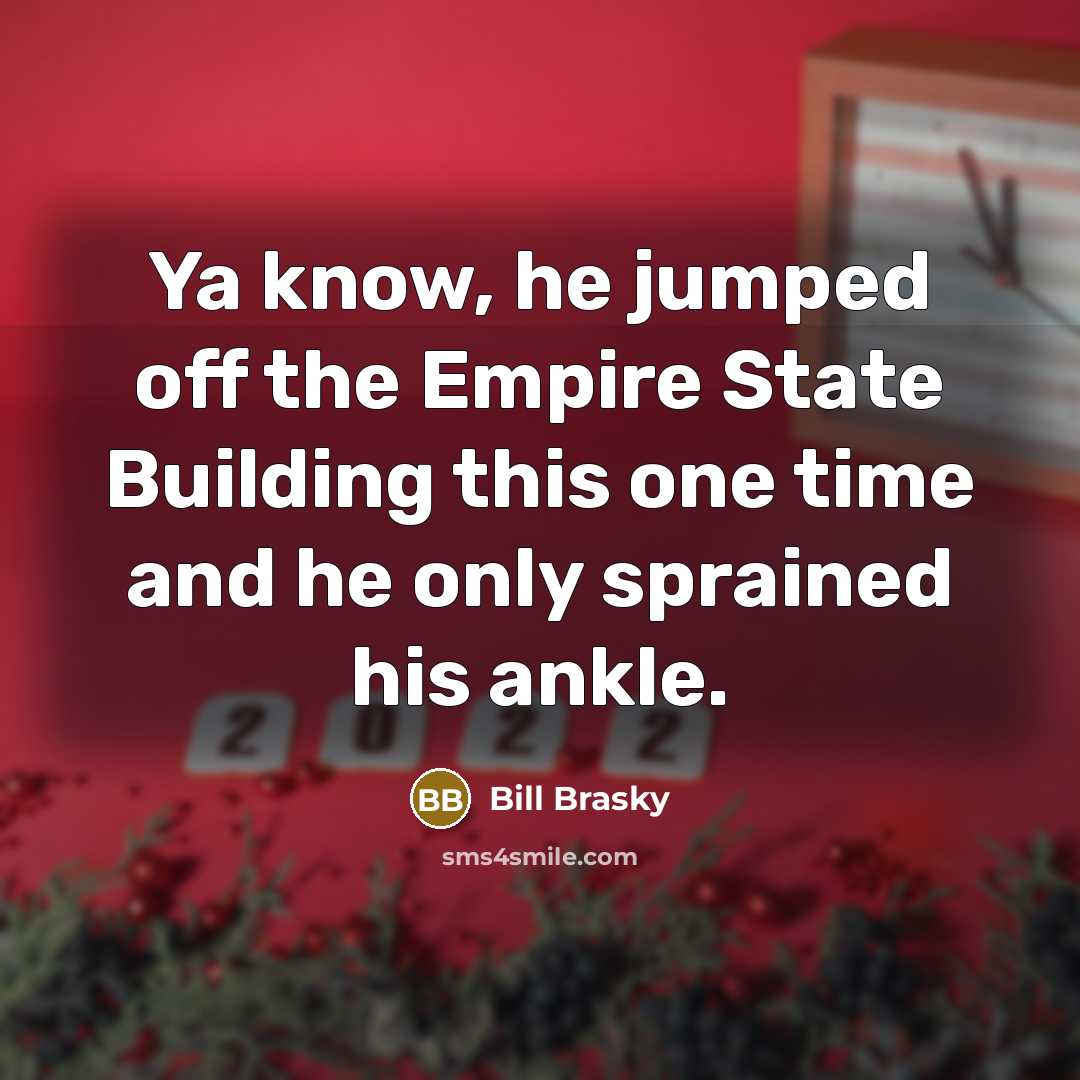 “Ya know, he jumped off the Empire State Building this one time and he only sprained his ankle.” quote by Bill Brasky