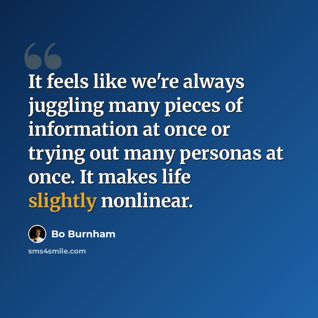 “It feels like we're always juggling many pieces of information at once or trying out many personas at once. It makes life slightly nonlinear.” quote by Bo Burnham