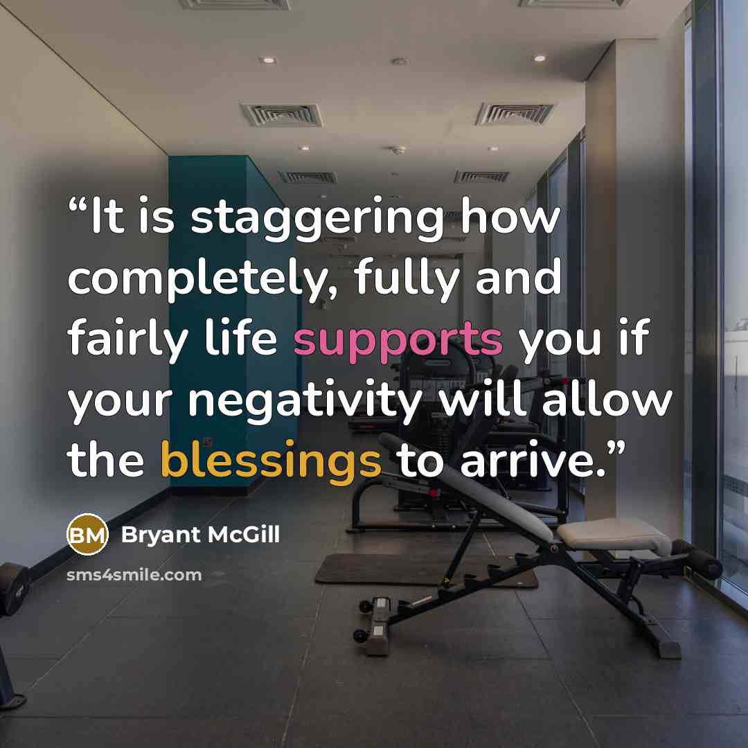 “It is staggering how completely, fully and fairly life supports you if your negativity will allow the blessings to arrive.” quote by Bryant McGill