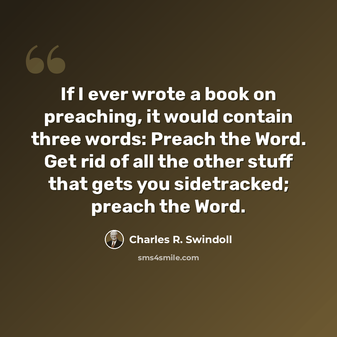 “If I ever wrote a book on preaching, it would contain three words: Preach the Word. Get rid of all the other stuff that gets you sidetracked; preach the Word.” quote by Charles R. Swindoll