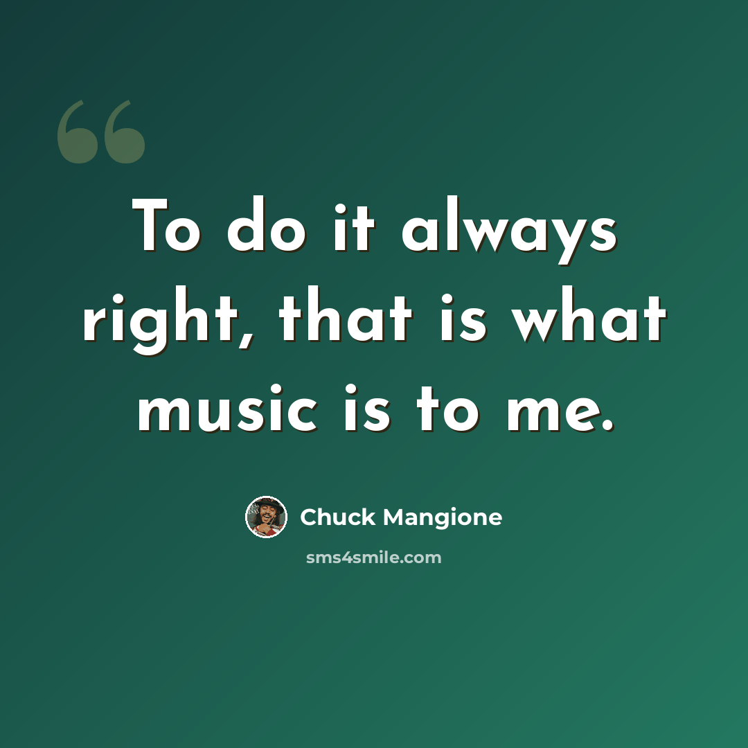 “To do it always right, that is what music is to me.” quote by Chuck Mangione