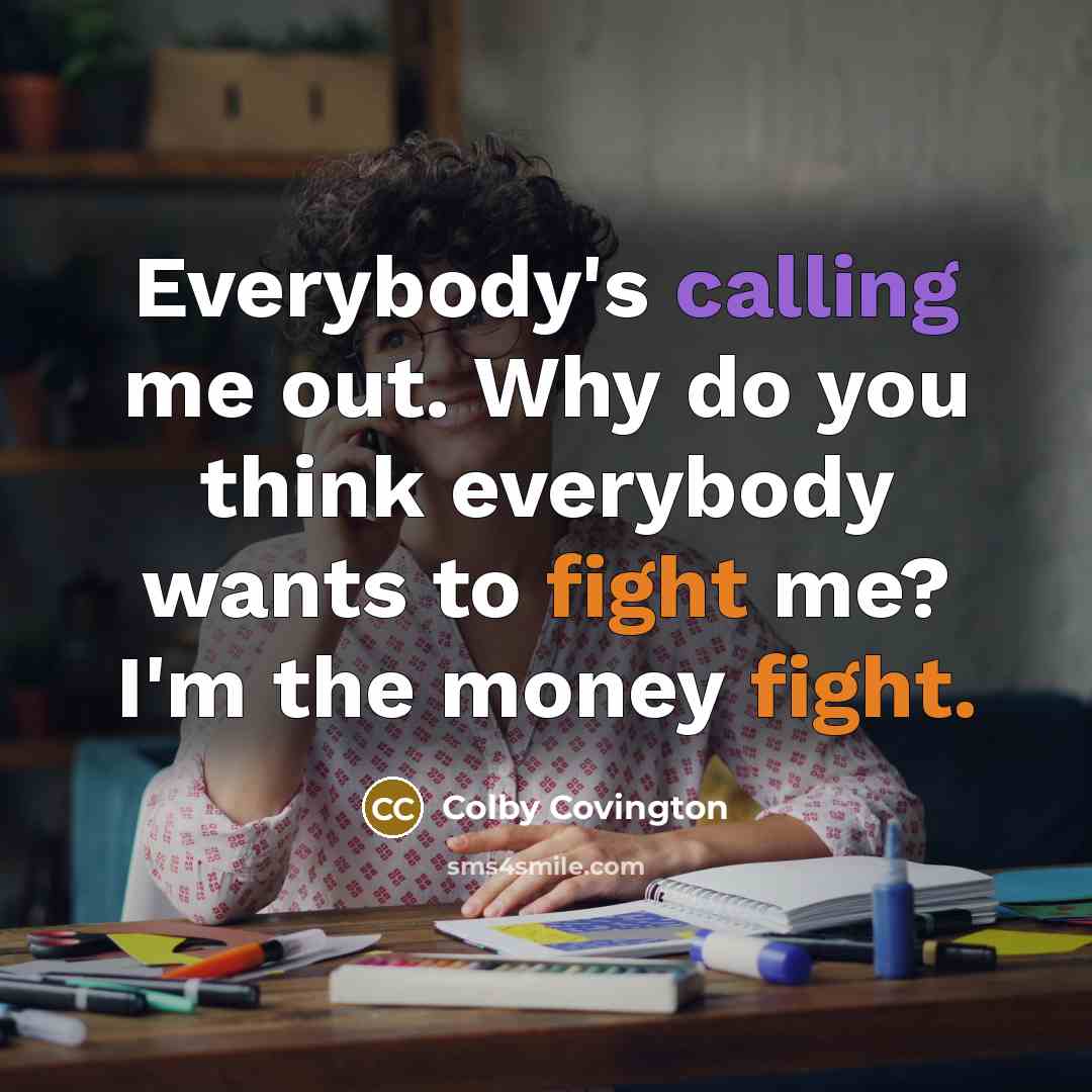 “Everybody's calling me out. Why do you think everybody wants to fight me? I'm the money fight.” quote by Colby Covington