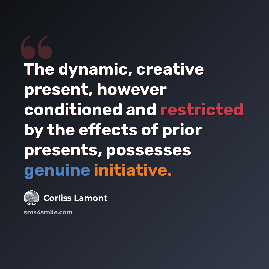 “The dynamic, creative present, however conditioned and restricted by the effects of prior presents, possesses genuine initiative.” quote by Corliss Lamont