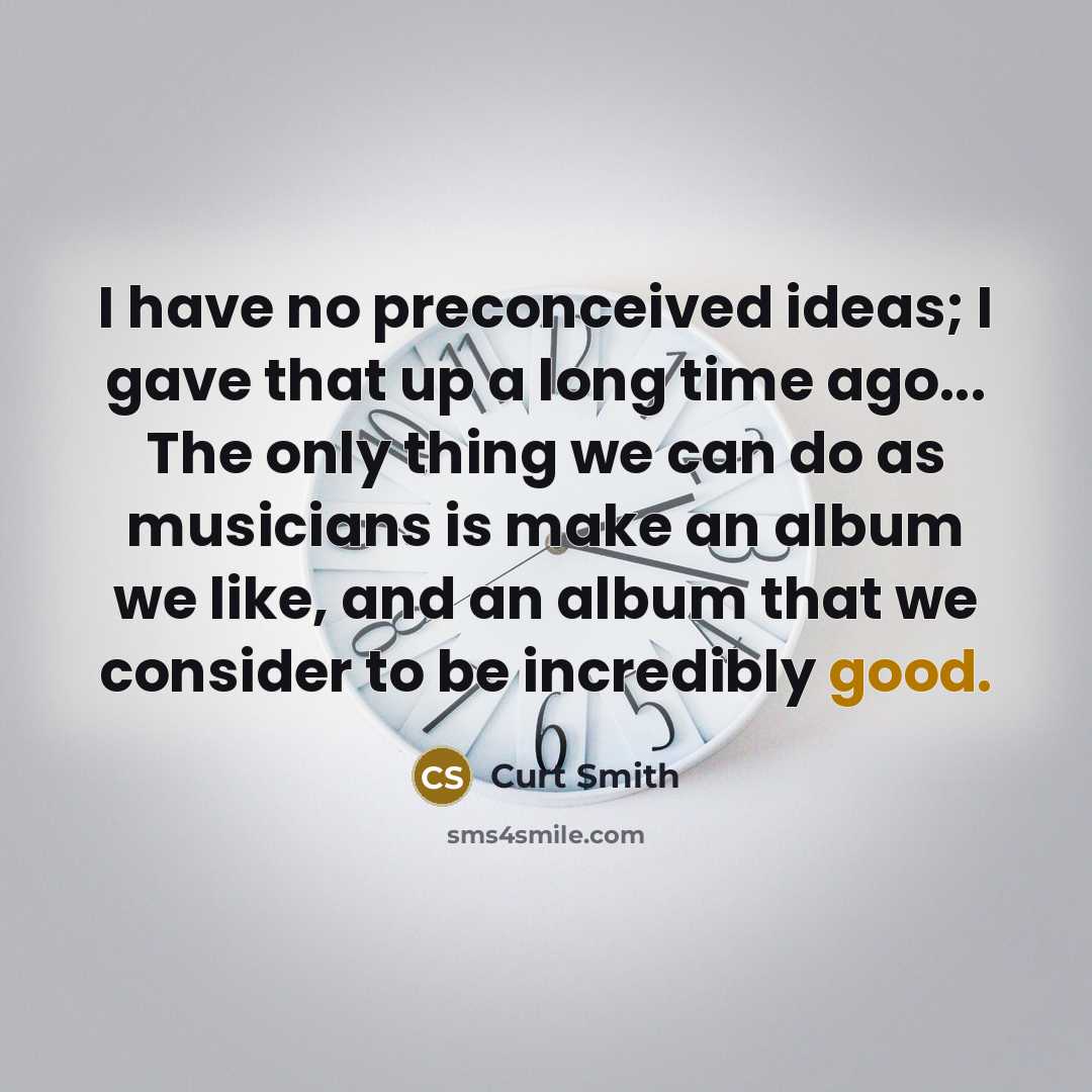 “I have no preconceived ideas; I gave that up a long time ago... The only thing we can do as musicians is make an album we like, and an album that we consider to be incredibly good.” quote by Curt Smith