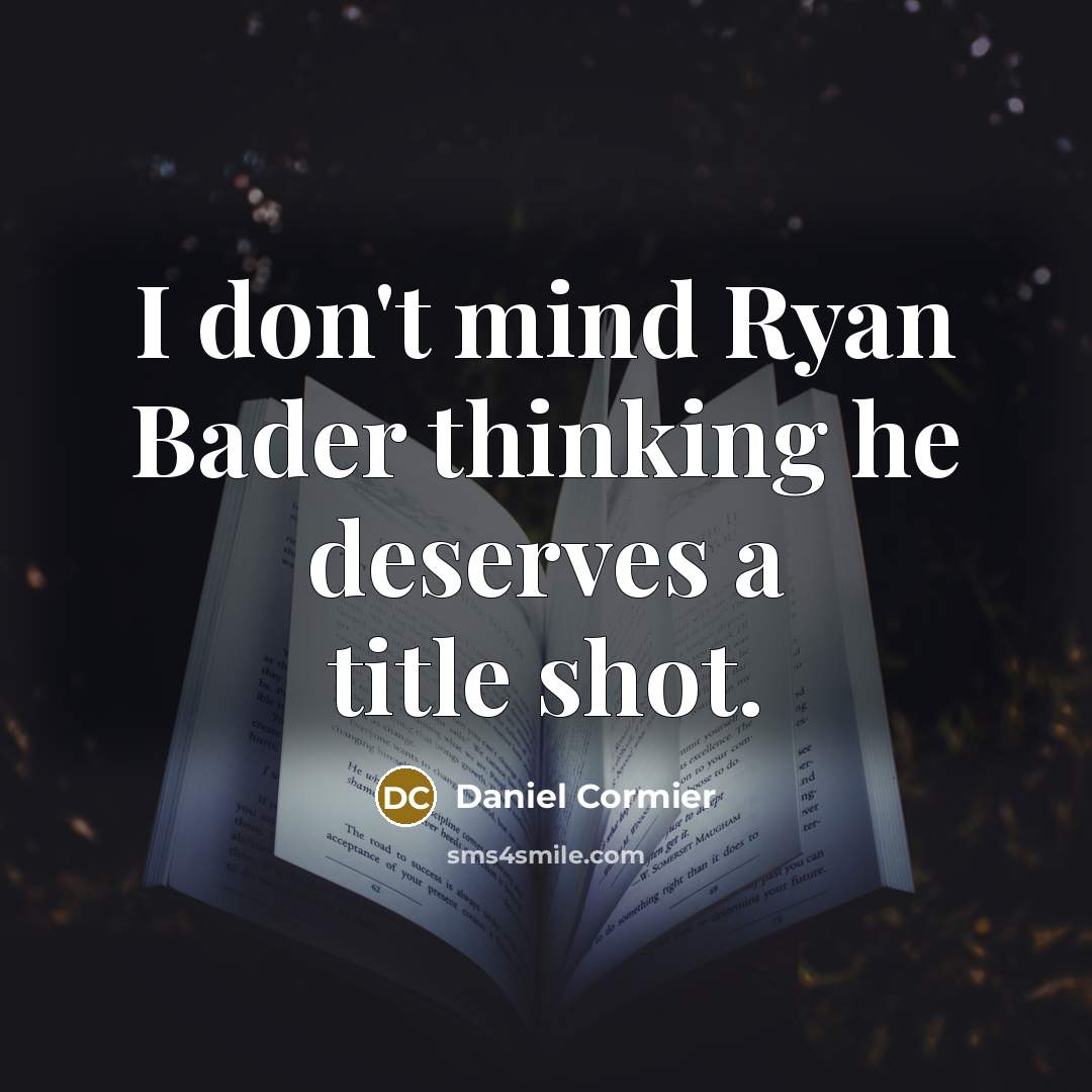“I don't mind Ryan Bader thinking he deserves a title shot.” quote by Daniel Cormier