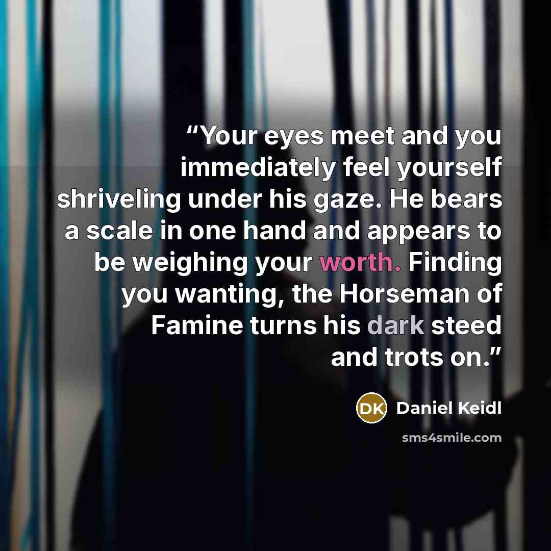 “Your eyes meet and you immediately feel yourself shriveling under his gaze. He bears a scale in one hand and appears to be weighing your worth. Finding you wanting, the Horseman of Famine turns his dark steed and trots on.” quote by Daniel Keidl