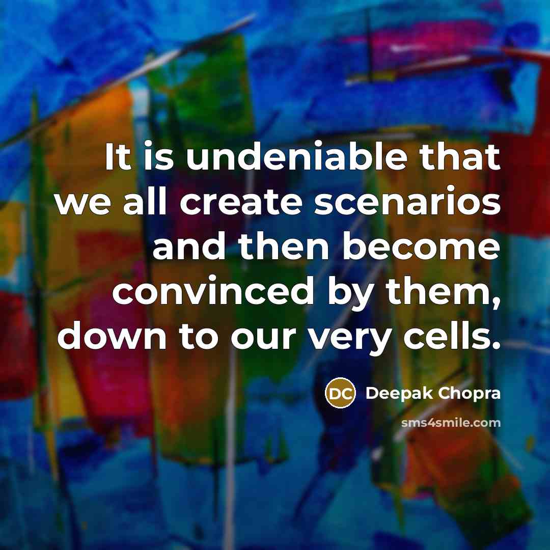 “It is undeniable that we all create scenarios and then become convinced by them, down to our very cells.” quote by Deepak Chopra
