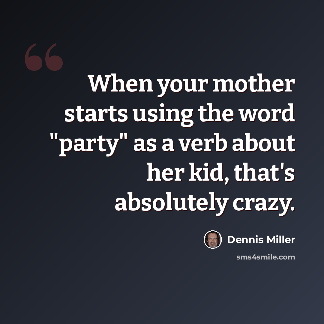 “When your mother starts using the word "party" as a verb about her kid, that's absolutely crazy.” quote by Dennis Miller