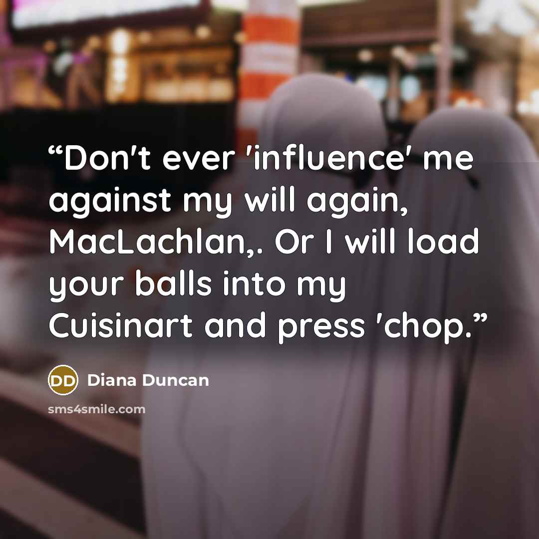 “Don't ever 'influence' me against my will again, MacLachlan,. Or I will load your balls into my Cuisinart and press 'chop.” quote by Diana Duncan