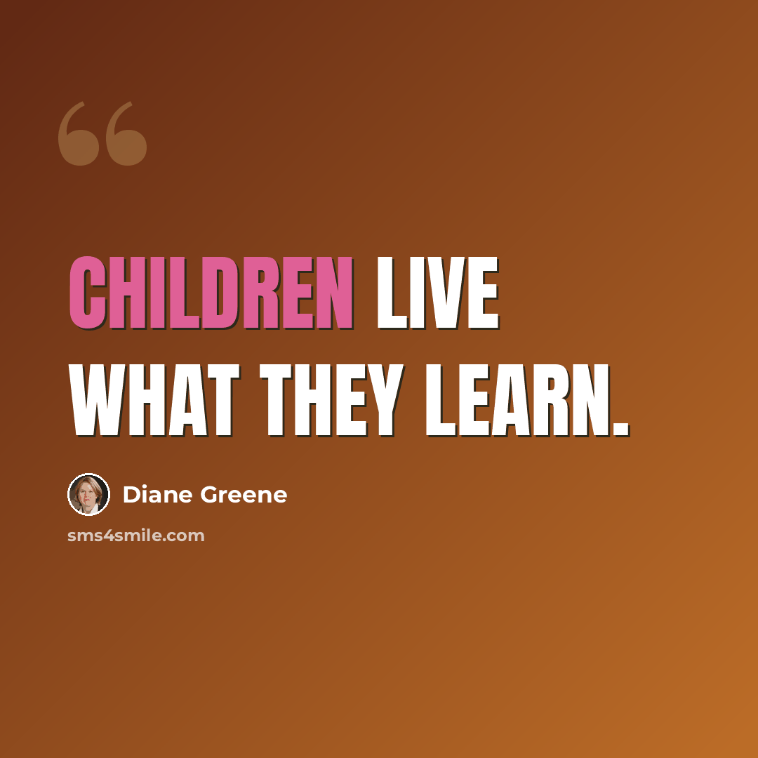 “Children live what they learn.” quote by Diane Greene