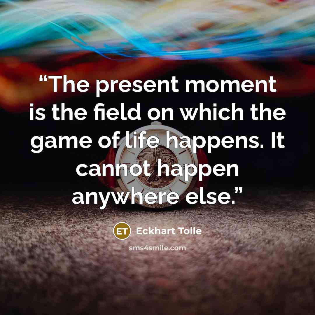 “The present moment is the field on which the game of life happens. It cannot happen anywhere else.” quote by Eckhart Tolle