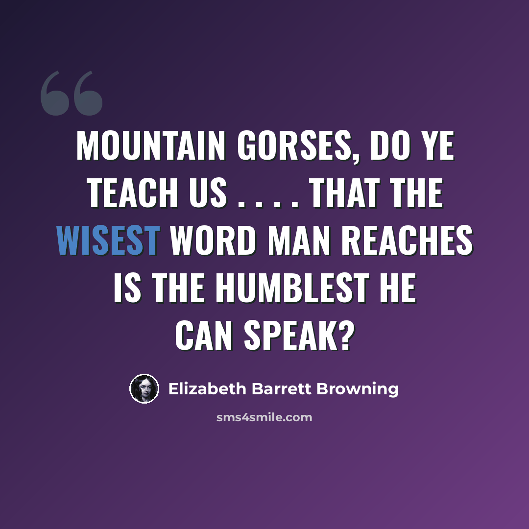 “Mountain gorses, do ye teach us . . . . That the wisest word man reaches Is the humblest he can speak?” quote by Elizabeth Barrett Browning