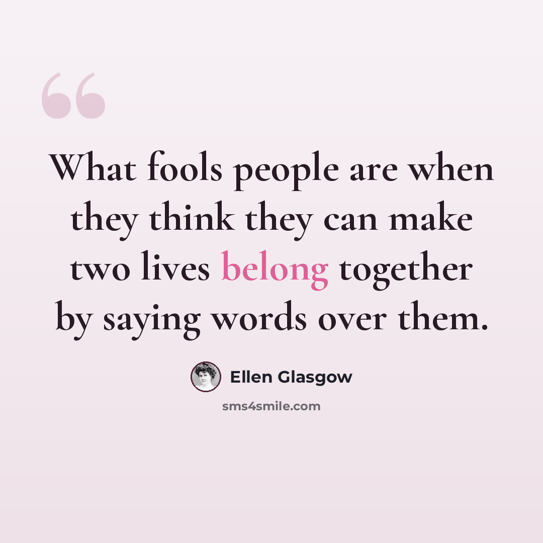 “What fools people are when they think they can make two lives belong together by saying words over them.” quote by Ellen Glasgow