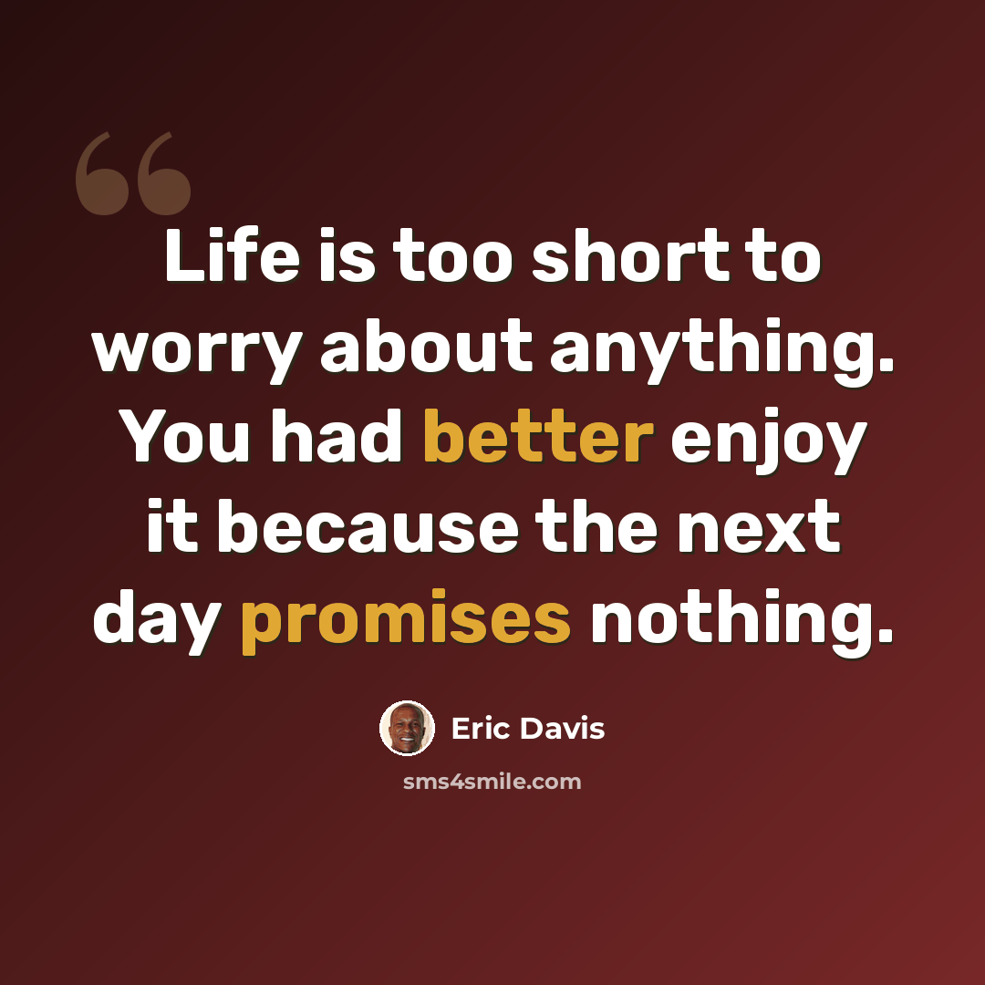“Life is too short to worry about anything. You had better enjoy it because the next day promises nothing.” quote by Eric Davis