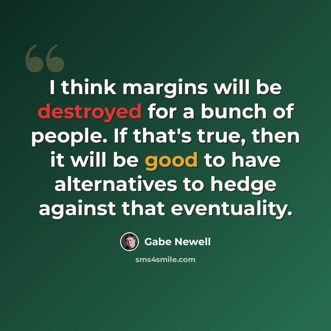 “I think margins will be destroyed for a bunch of people. If that's true, then it will be good to have alternatives to hedge against that eventuality.” quote by Gabe Newell