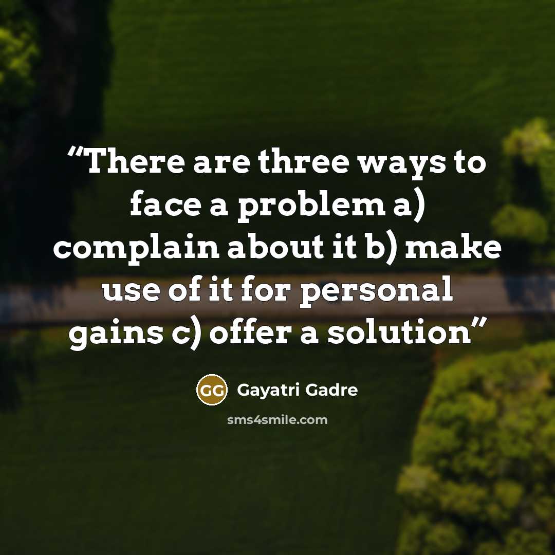 “There are three ways to face a problem a) complain about it b) make use of it for personal gains c) offer a solution” quote by Gayatri Gadre