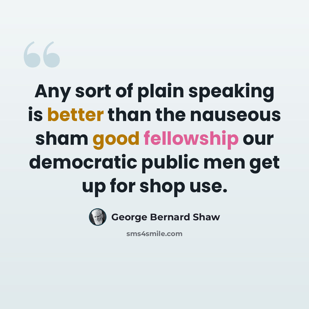 “Any sort of plain speaking is better than the nauseous sham good fellowship our democratic public men get up for shop use.” quote by George Bernard Shaw