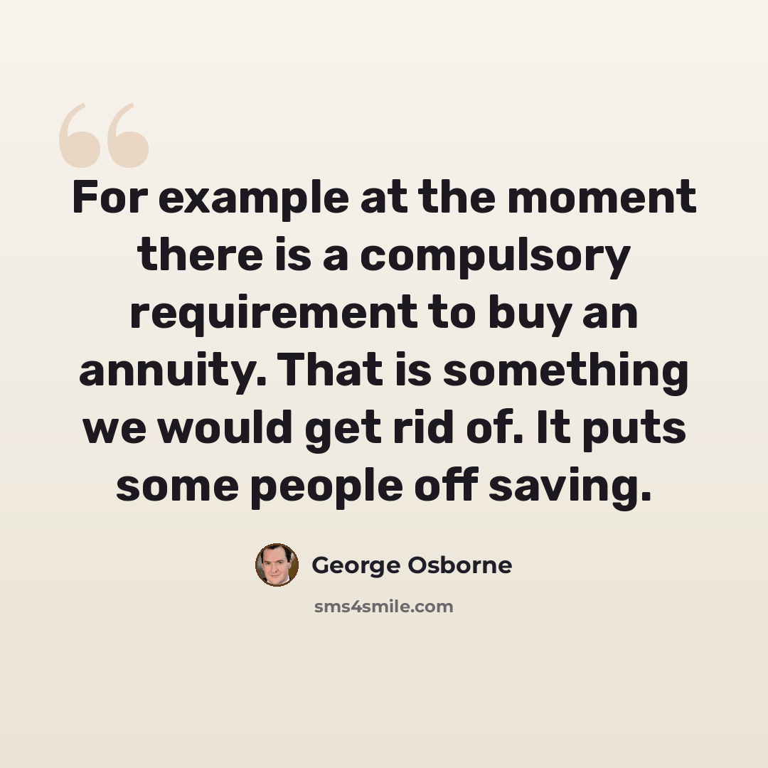 “For example at the moment there is a compulsory requirement to buy an annuity. That is something we would get rid of. It puts some people off saving.” quote by George Osborne
