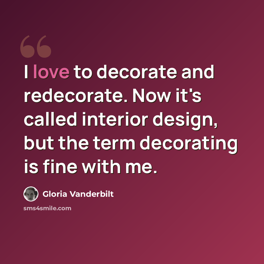 “I love to decorate and redecorate. Now it's called interior design, but the term decorating is fine with me.” quote by Gloria Vanderbilt