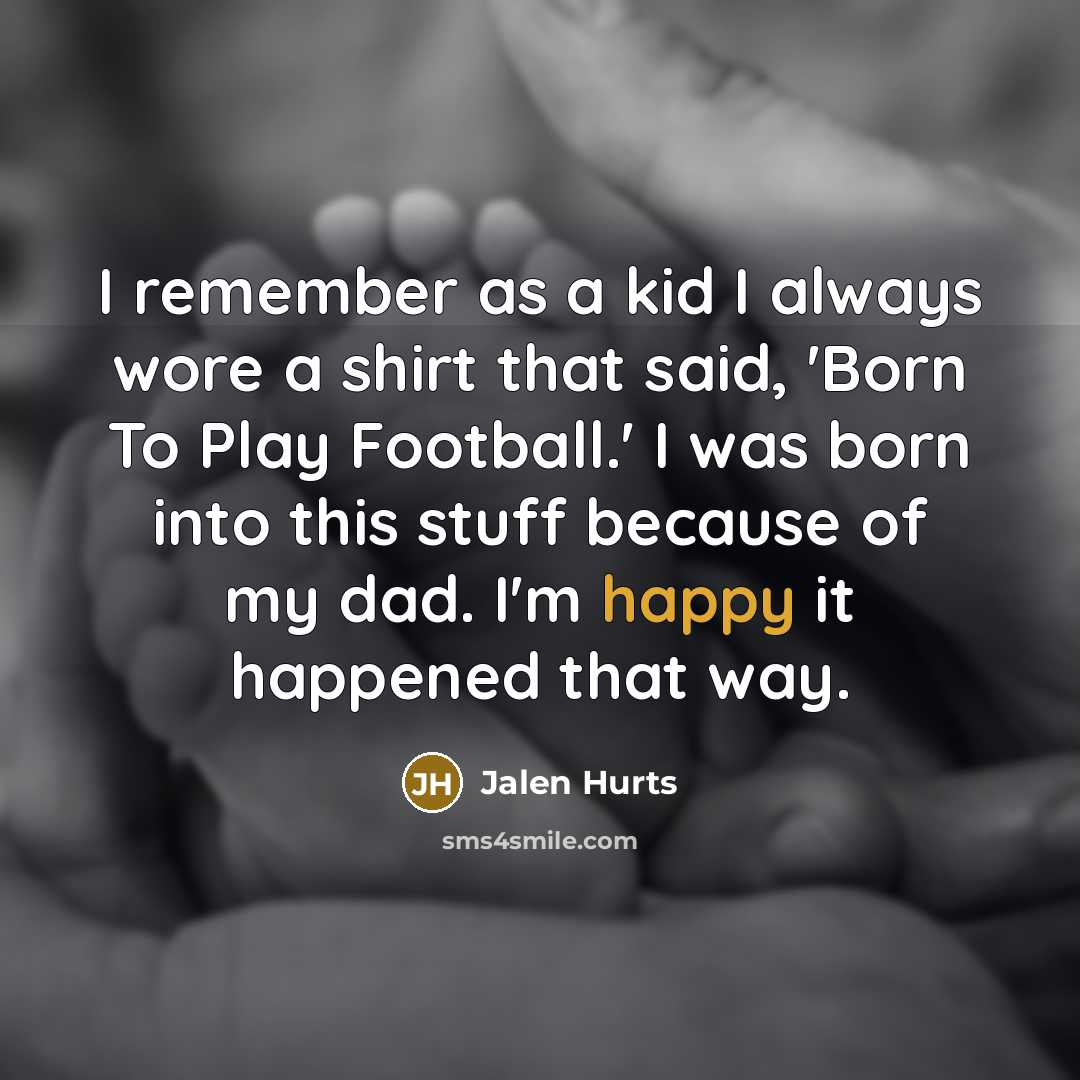 “I remember as a kid I always wore a shirt that said, 'Born To Play Football.' I was born into this stuff because of my dad. I'm happy it happened that way.” quote by Jalen Hurts