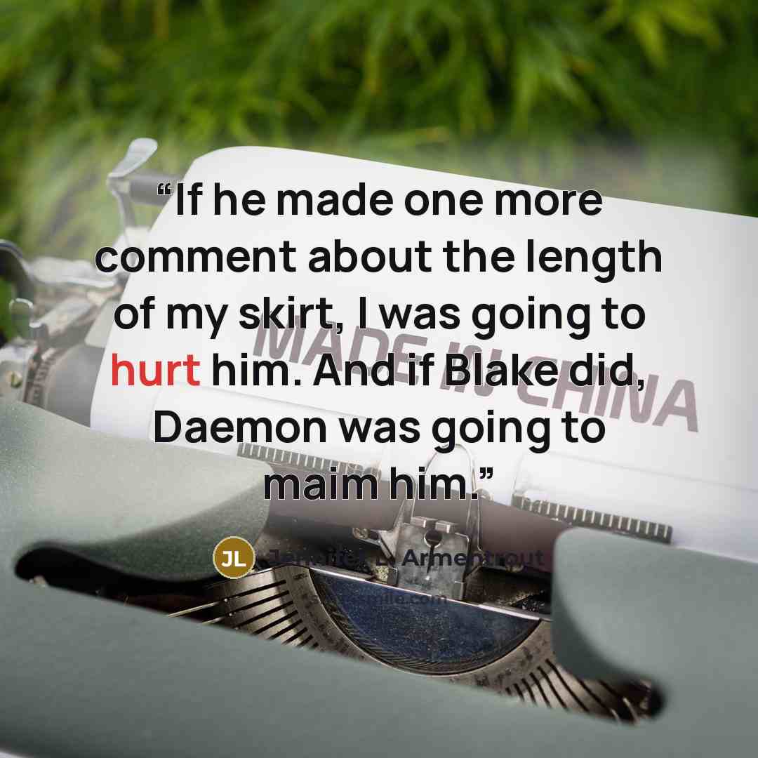 “If he made one more comment about the length of my skirt, I was going to hurt him. And if Blake did, Daemon was going to maim him.” quote by Jennifer L. Armentrout