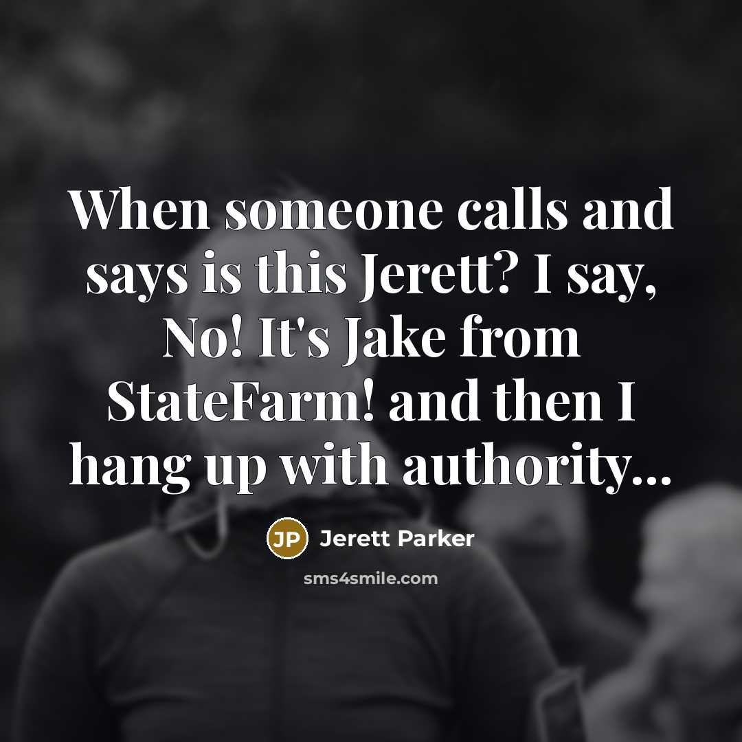 “When someone calls and says is this Jerett? I say, No! It's Jake from StateFarm! and then I hang up with authority...” quote by Jerett Parker
