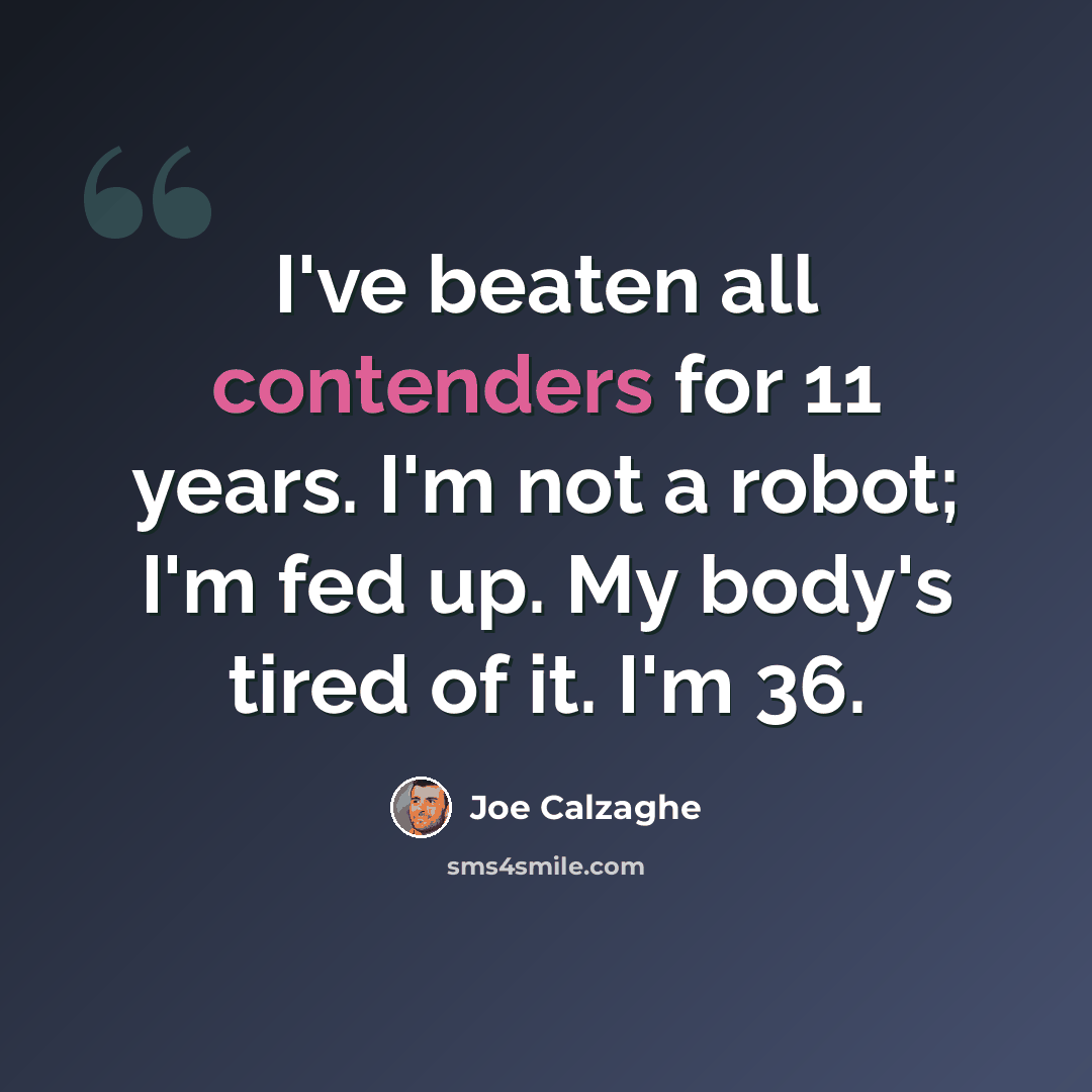 “I've beaten all contenders for 11 years. I'm not a robot; I'm fed up. My body's tired of it. I'm 36.” quote by Joe Calzaghe