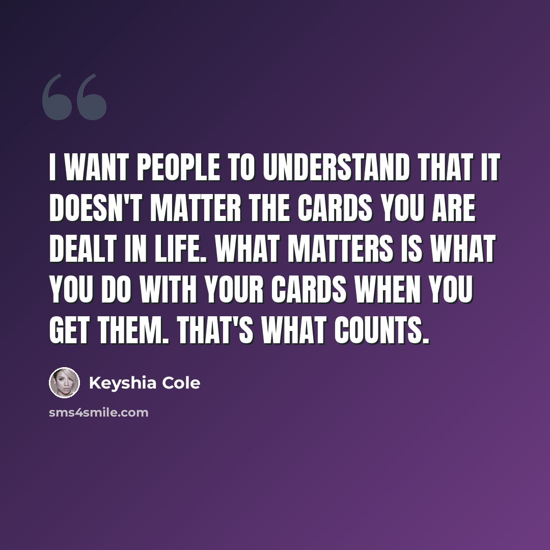 “I want people to understand that it doesn't matter the cards you are dealt in life. What matters is what you do with your cards when you get them. That's what counts.” quote by Keyshia Cole