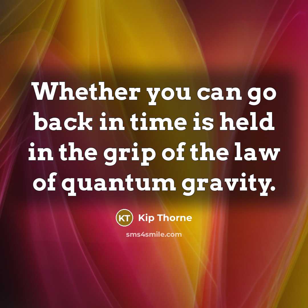 “Whether you can go back in time is held in the grip of the law of quantum gravity.” quote by Kip Thorne