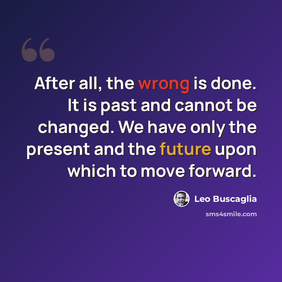 “After all, the wrong is done. It is past and cannot be changed. We have only the present and the future upon which to move forward.” quote by Leo Buscaglia