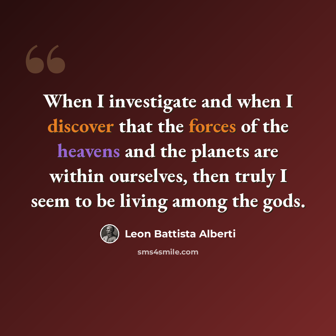 “When I investigate and when I discover that the forces of the heavens and the planets are within ourselves, then truly I seem to be living among the gods.” quote by Leon Battista Alberti