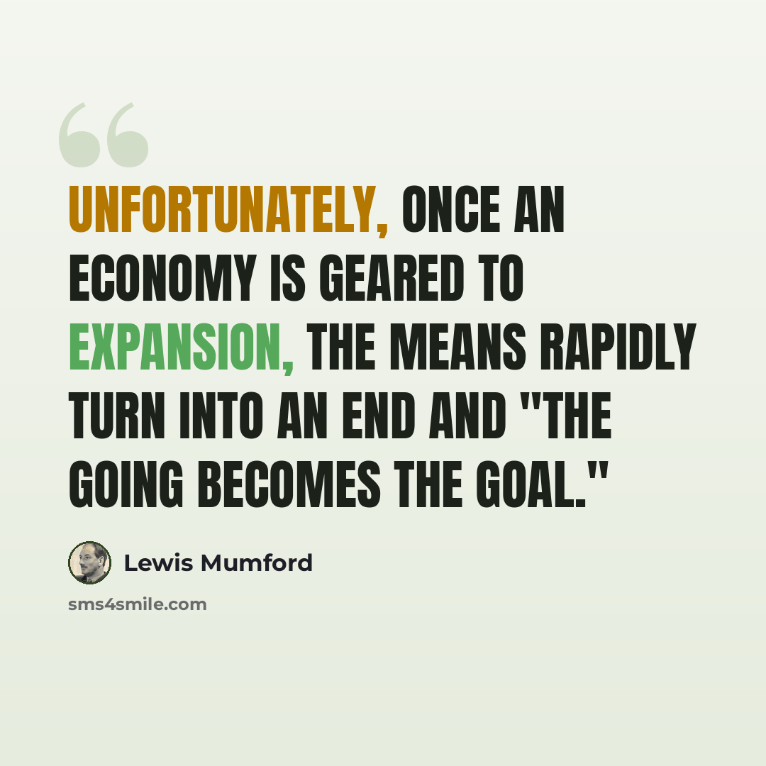 “Unfortunately, once an economy is geared to expansion, the means rapidly turn into an end and "the going becomes the goal."” quote by Lewis Mumford
