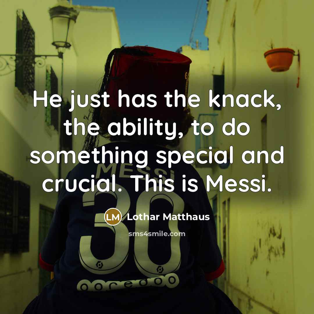 “He just has the knack, the ability, to do something special and crucial. This is Messi.” quote by Lothar Matthaus