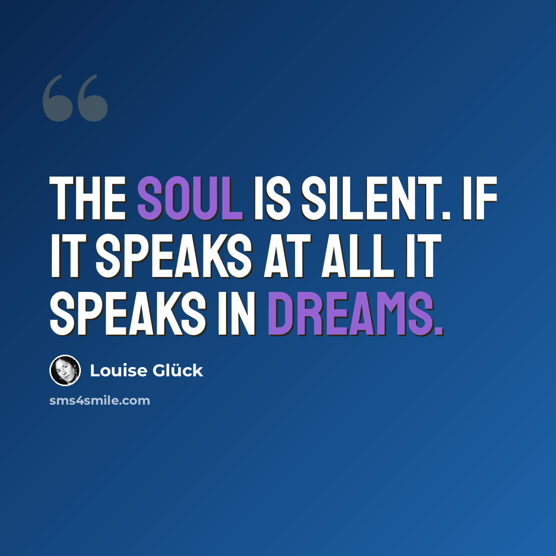 “The soul is silent. If it speaks at all it speaks in dreams.” quote by Louise Glück