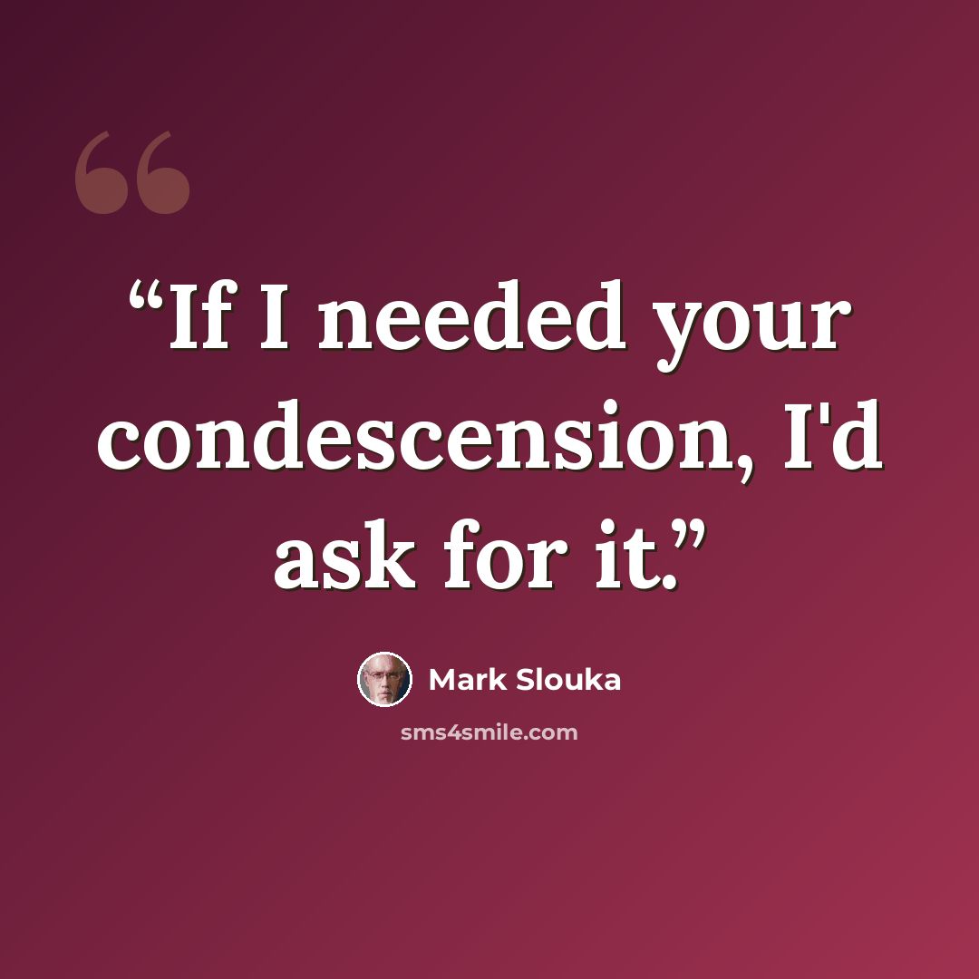 “If I needed your condescension, I'd ask for it.” quote by Mark Slouka