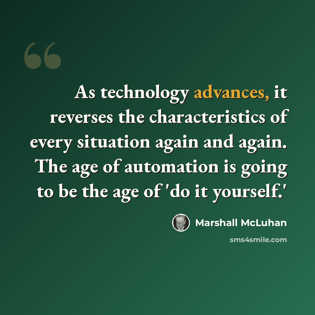 “As technology advances, it reverses the characteristics of every situation again and again. The age of automation is going to be the age of 'do it yourself.'” quote by Marshall McLuhan