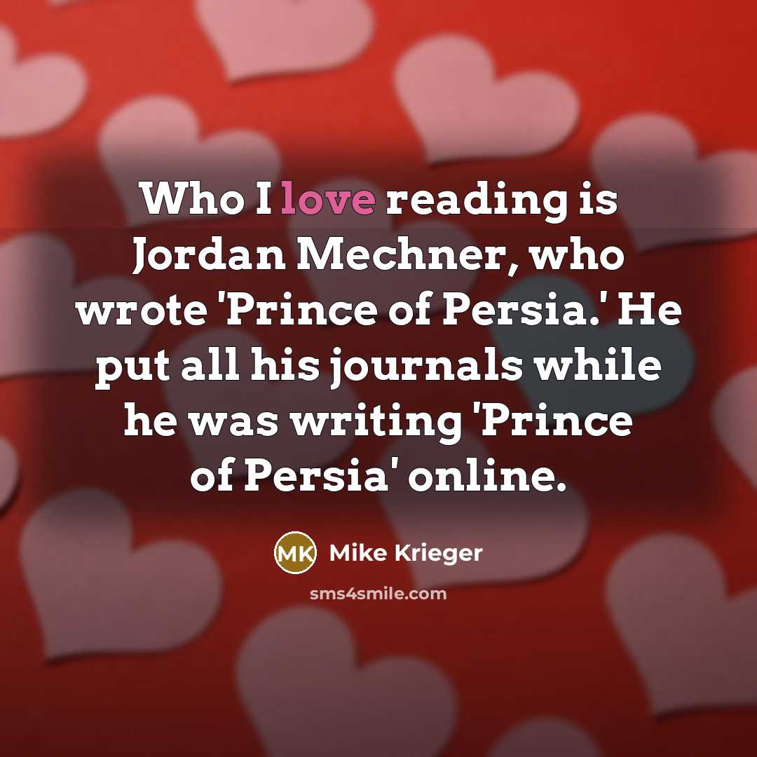 “Who I love reading is Jordan Mechner, who wrote 'Prince of Persia.' He put all his journals while he was writing 'Prince of Persia' online.” quote by Mike Krieger
