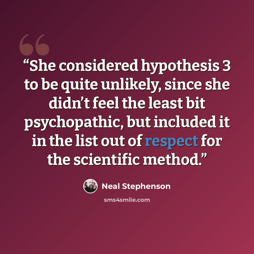 “She considered hypothesis 3 to be quite unlikely, since she didn’t feel the least bit psychopathic, but included it in the list out of respect for the scientific method.” quote by Neal Stephenson
